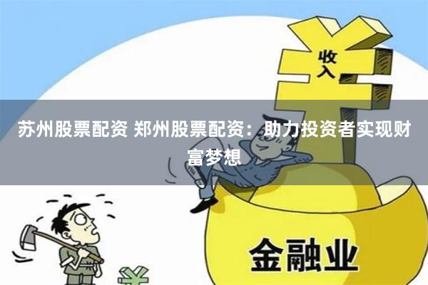 苏州股票配资 郑州股票配资：助力投资者实现财富梦想