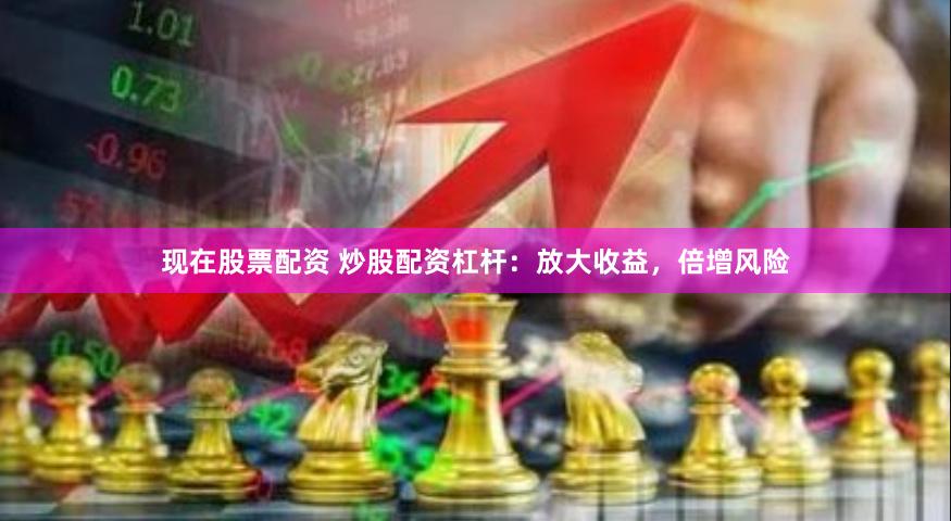 现在股票配资 炒股配资杠杆：放大收益，倍增风险