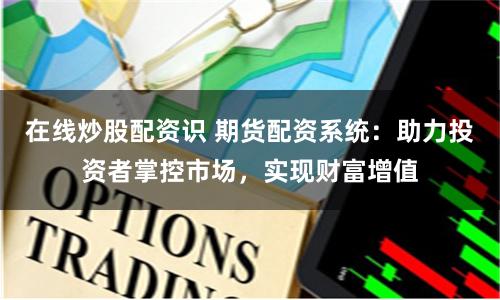 在线炒股配资识 期货配资系统：助力投资者掌控市场，实现财富增值