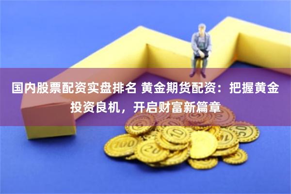 国内股票配资实盘排名 黄金期货配资：把握黄金投资良机，开启财富新篇章