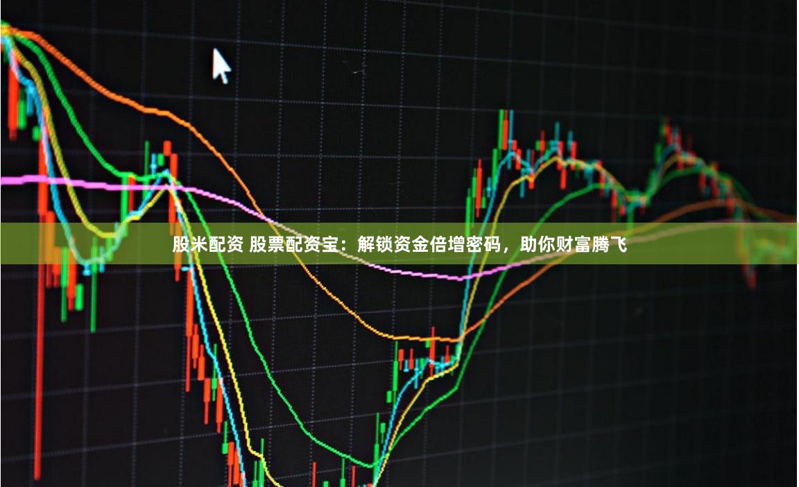 股米配资 股票配资宝：解锁资金倍增密码，助你财富腾飞