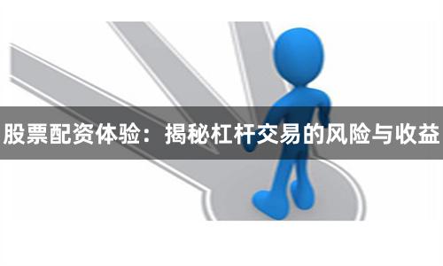 股票配资体验：揭秘杠杆交易的风险与收益