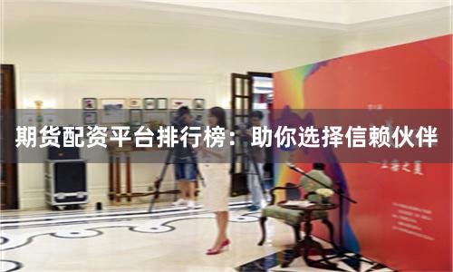 期货配资平台排行榜：助你选择信赖伙伴