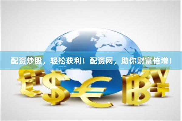 配资炒股，轻松获利！配资网，助你财富倍增！