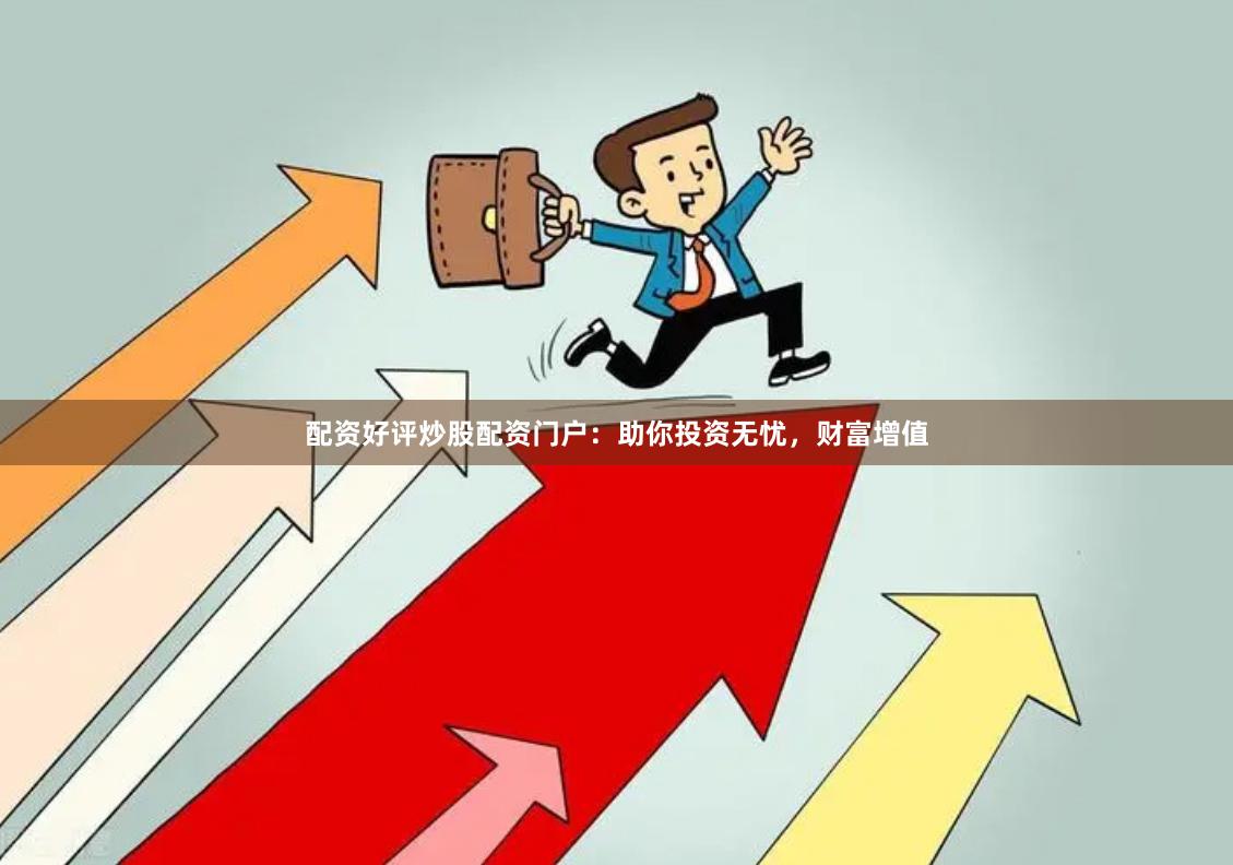 配资好评炒股配资门户：助你投资无忧，财富增值
