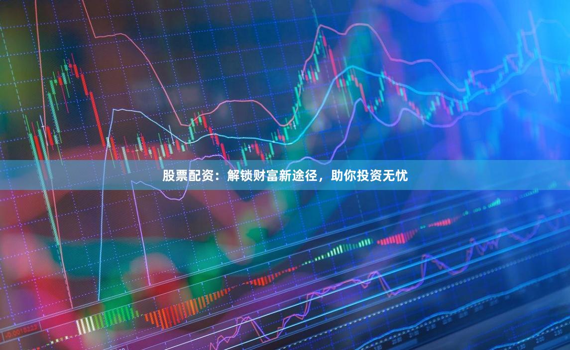 股票配资：解锁财富新途径，助你投资无忧
