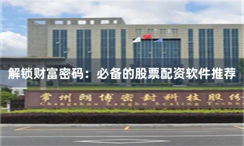 解锁财富密码：必备的股票配资软件推荐