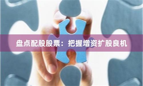 盘点配股股票：把握增资扩股良机