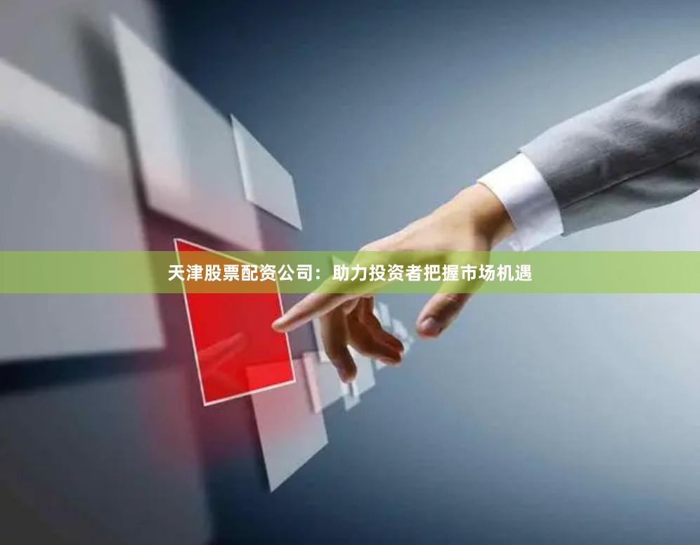 天津股票配资公司：助力投资者把握市场机遇