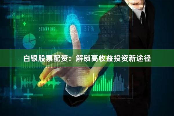 白银股票配资：解锁高收益投资新途径