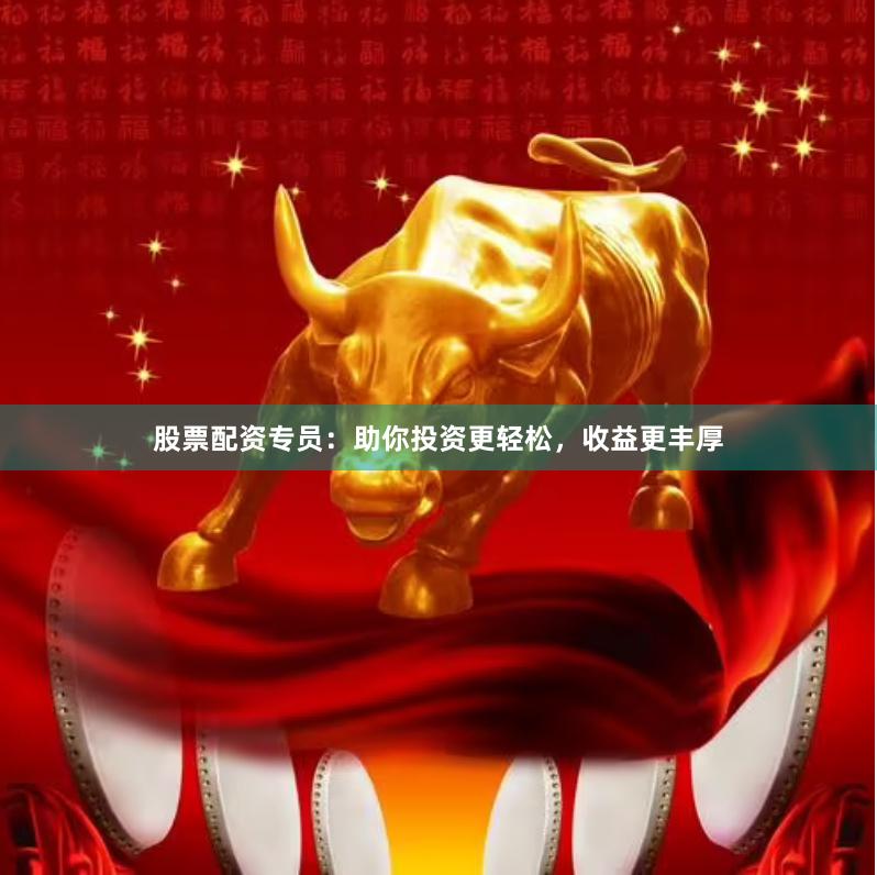 股票配资专员：助你投资更轻松，收益更丰厚