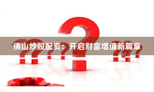 佛山炒股配资：开启财富增值新篇章