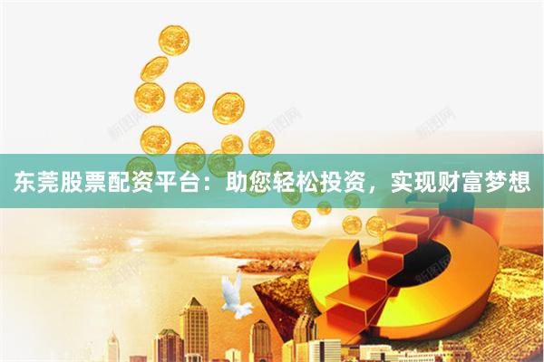 东莞股票配资平台:助您轻松投资,实现财富梦想