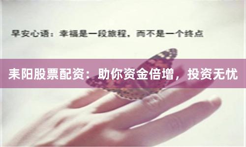 耒阳股票配资：助你资金倍增，投资无忧