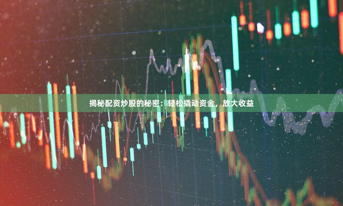 揭秘配资炒股的秘密:轻松撬动资金,放大收益