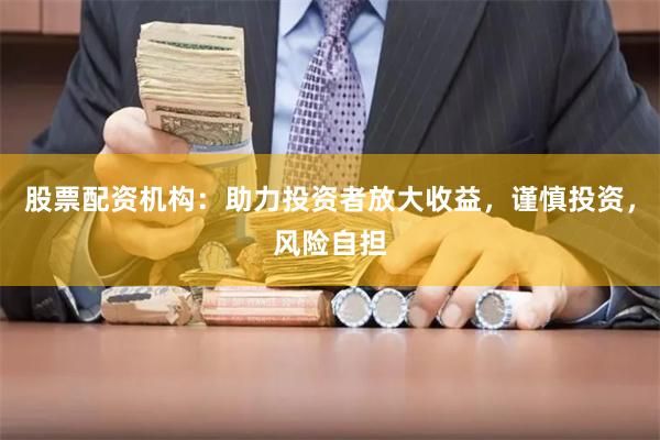 股票配资机构：助力投资者放大收益，谨慎投资，风险自担