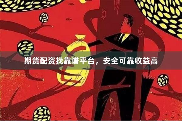 期货配资找靠谱平台，安全可靠收益高