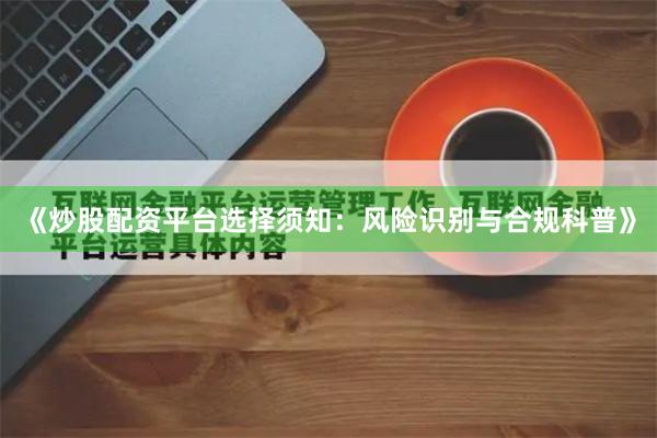《炒股配资平台选择须知：风险识别与合规科普》