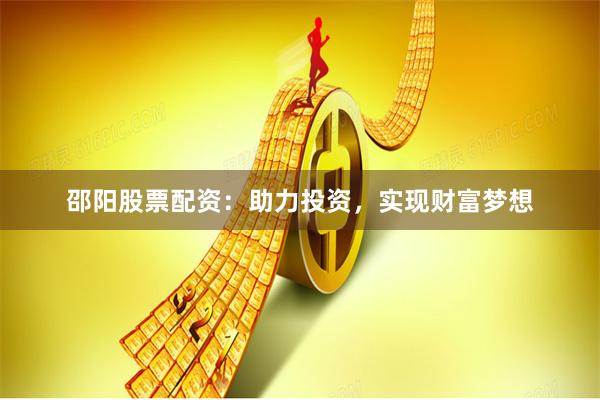 邵阳股票配资：助力投资，实现财富梦想