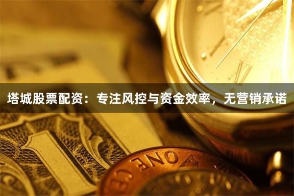 塔城股票配资:专注风控与资金效率,无营销承诺