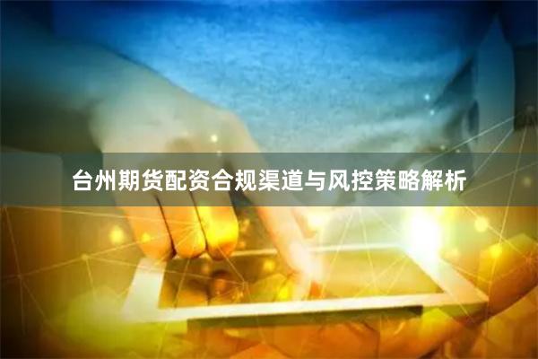 台州期货配资合规渠道与风控策略解析