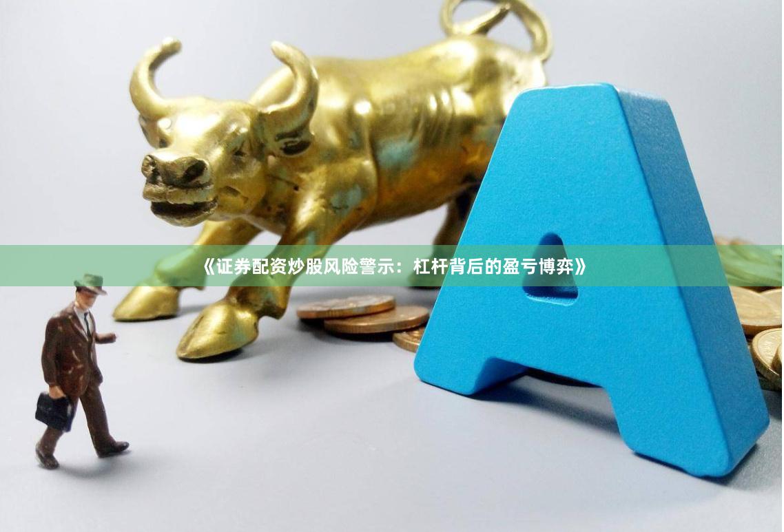 《证券配资炒股风险警示：杠杆背后的盈亏博弈》