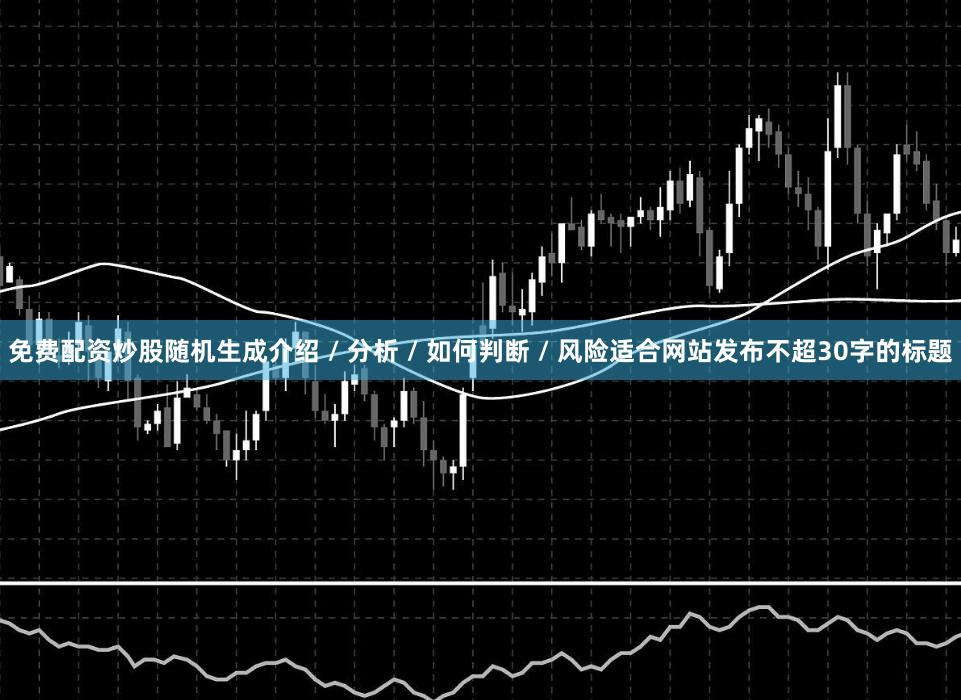 免费配资炒股随机生成介绍 / 分析 / 如何判断 / 风险适合网站发布不超30字的标题