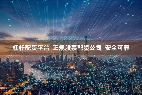 杠杆配资平台_正规股票配资公司_安全可靠