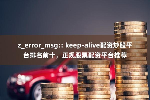 z_error_msg:: keep-alive配资炒股平台排名前十，正规股票配资平台推荐