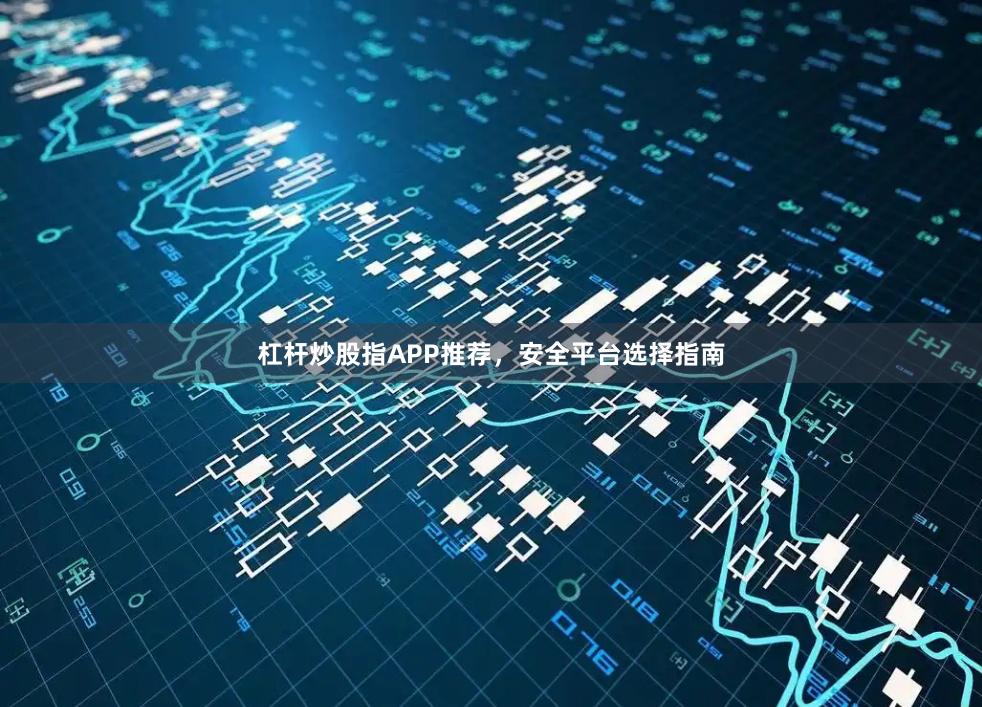 杠杆炒股指APP推荐，安全平台选择指南
