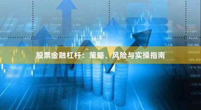 股票金融杠杆：策略、风险与实操指南