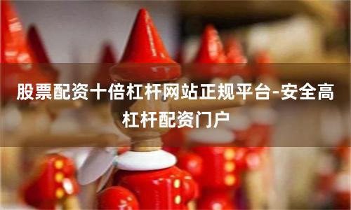 股票配资十倍杠杆网站正规平台-安全高杠杆配资门户