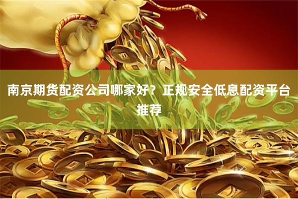 南京期货配资公司哪家好？正规安全低息配资平台推荐