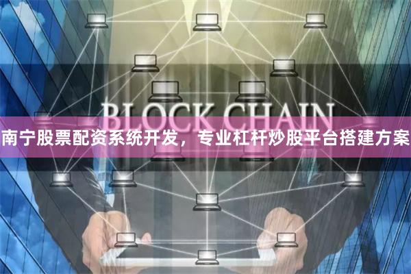 南宁股票配资系统开发，专业杠杆炒股平台搭建方案