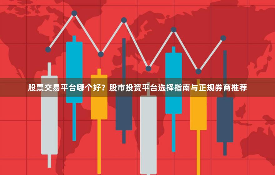 股票交易平台哪个好?股市投资平台选择指南与正规券商推荐