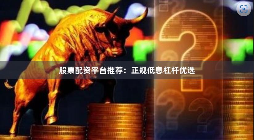 股票配资平台推荐：正规低息杠杆优选