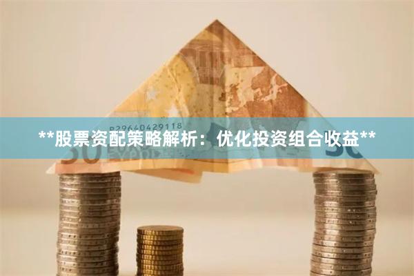 **股票资配策略解析：优化投资组合收益**