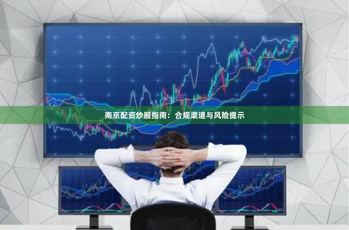 南京配资炒股指南：合规渠道与风险提示