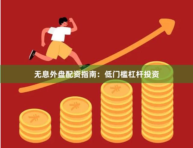 无息外盘配资指南：低门槛杠杆投资