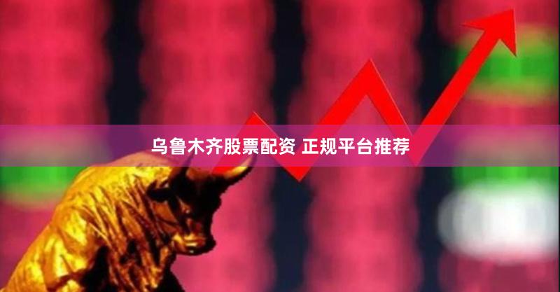 乌鲁木齐股票配资 正规平台推荐