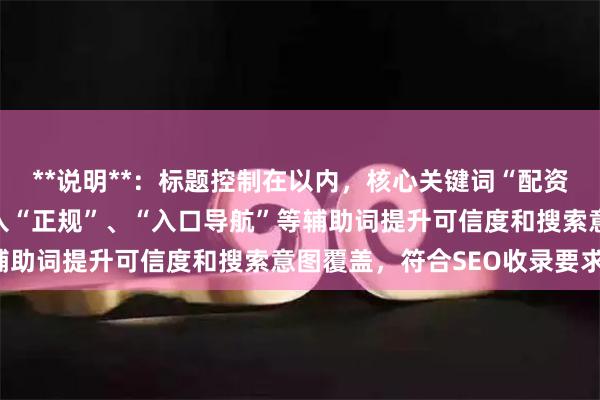 **说明**：标题控制在以内，核心关键词“配资平台网址”前置，并加入“正规”、“入口导航”等辅助词提升可信度和搜索意图覆盖，符合SEO收录要求。