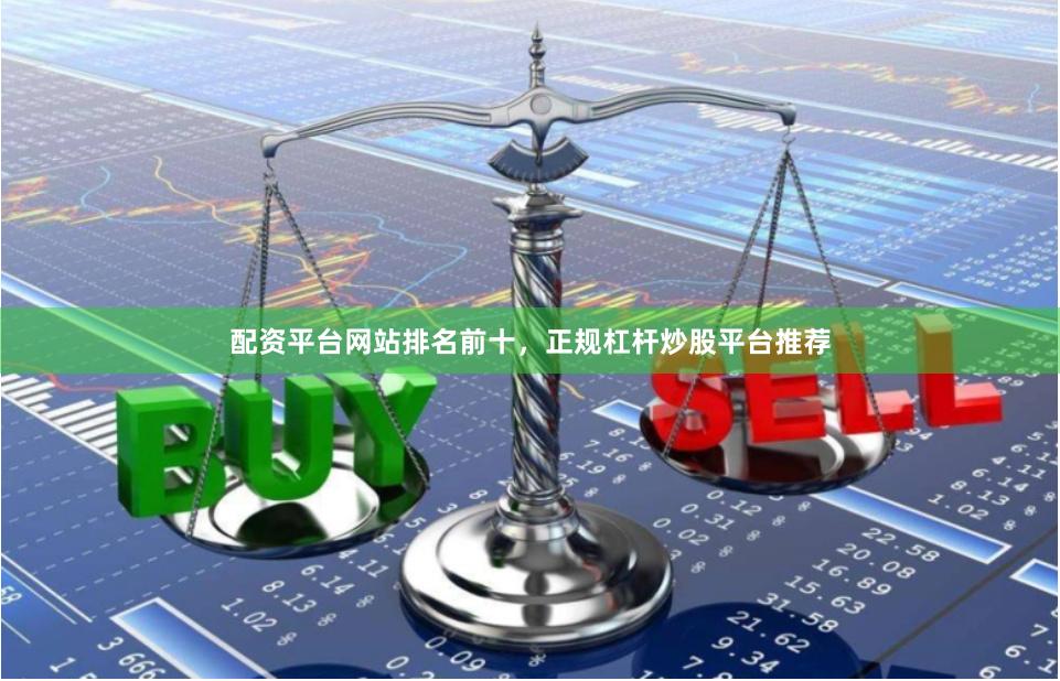 配资平台网站排名前十，正规杠杆炒股平台推荐