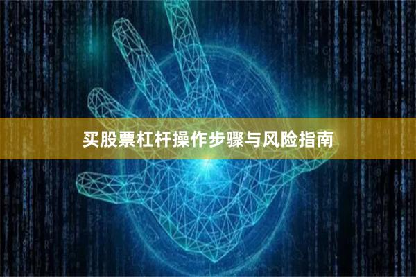 买股票杠杆操作步骤与风险指南