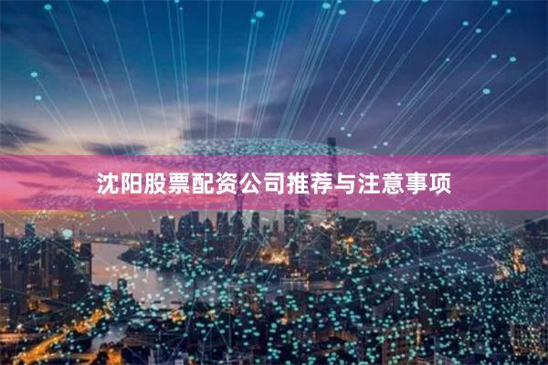 沈阳股票配资公司推荐与注意事项