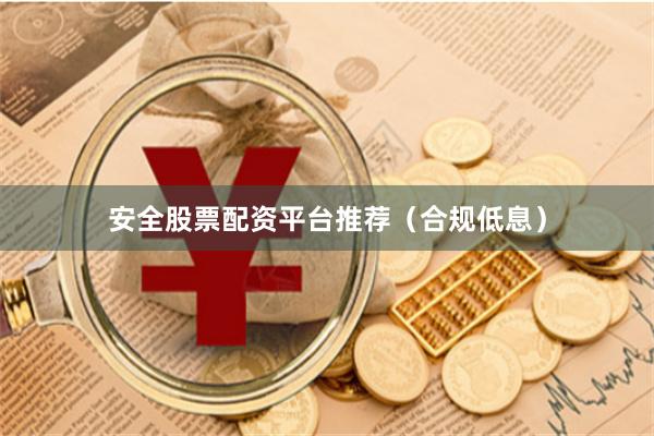 安全股票配资平台推荐（合规低息）