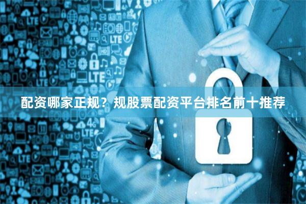 配资哪家正规？规股票配资平台排名前十推荐