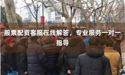 股票配资客服在线解答，专业服务一对一指导