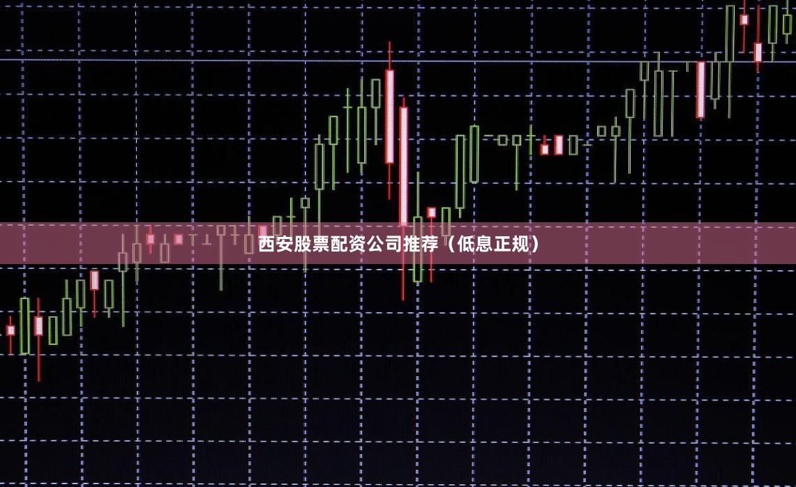 西安股票配资公司推荐（低息正规）