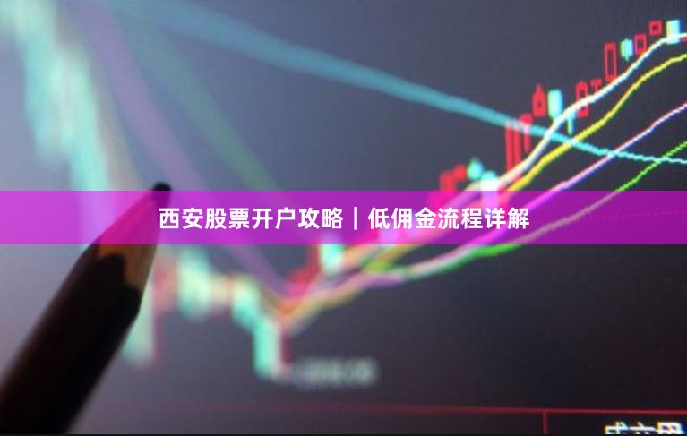 西安股票开户攻略|低佣金流程详解