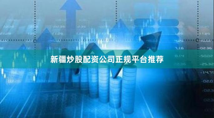 新疆炒股配资公司正规平台推荐